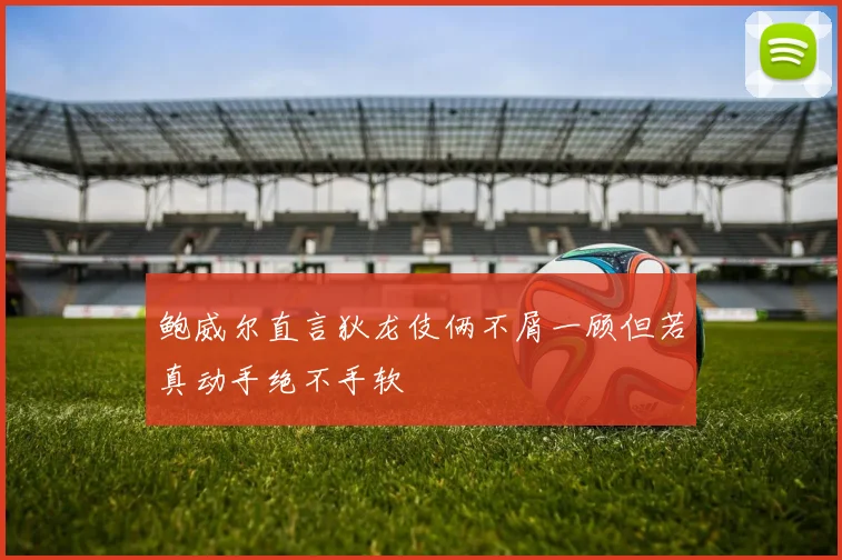 鲍威尔直言狄龙伎俩不屑一顾但若真动手绝不手软