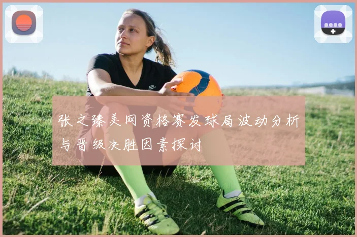 张之臻美网资格赛发球局波动分析与晋级决胜因素探讨