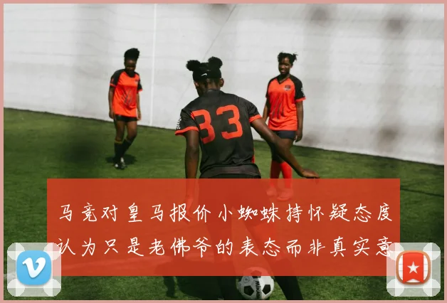 马竞对皇马报价小蜘蛛持怀疑态度认为只是老佛爷的表态而非真实意图