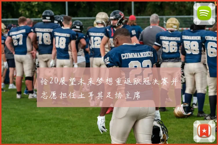 恰20展望未来梦想重返欧冠决赛并志愿担任土耳其足协主席