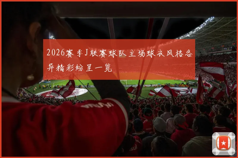 2026赛季J联赛球队主场球衣风格各异精彩纷呈一览