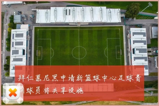 拜仁慕尼黑申请新篮球中心足球青训球员将共享设施