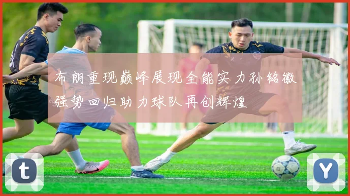 布朗重现巅峰展现全能实力孙铭徽强势回归助力球队再创辉煌