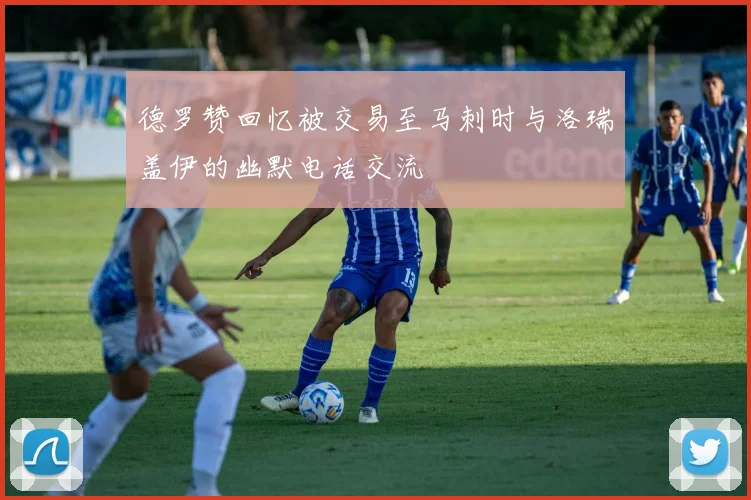 德罗赞回忆被交易至马刺时与洛瑞盖伊的幽默电话交流