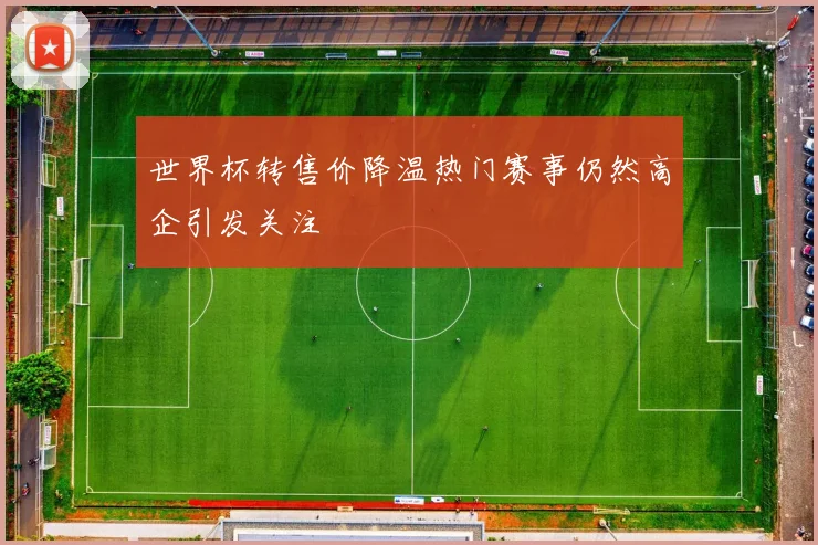世界杯转售价降温热门赛事仍然高企引发关注