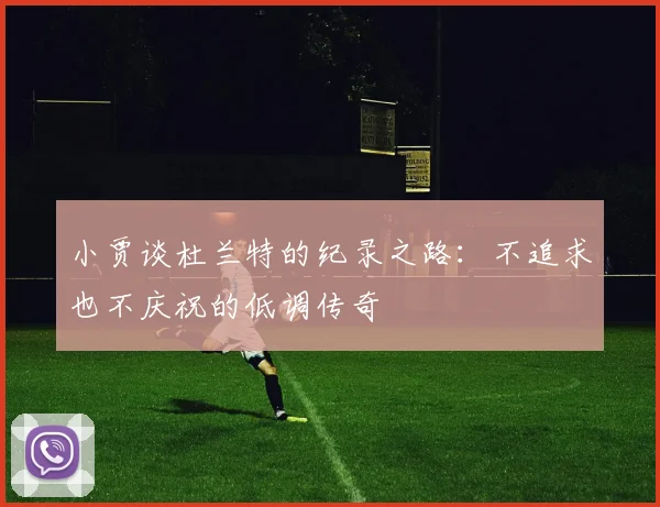 小贾谈杜兰特的纪录之路：不追求也不庆祝的低调传奇