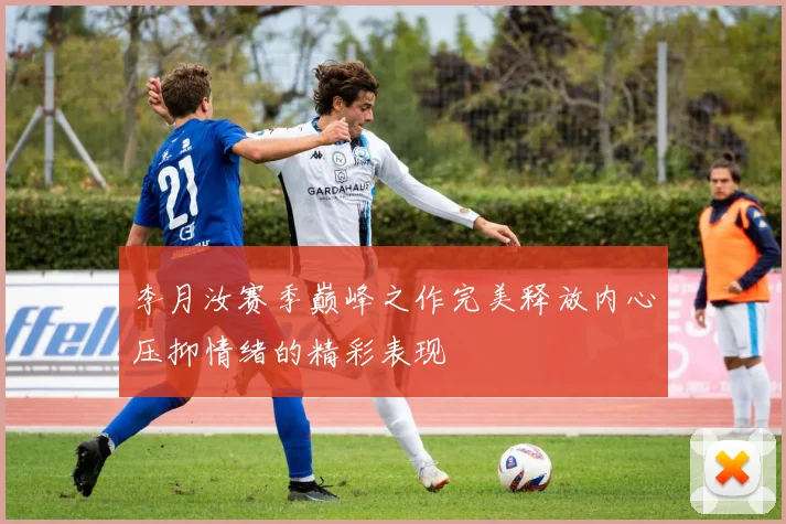 李月汝赛季巅峰之作完美释放内心压抑情绪的精彩表现