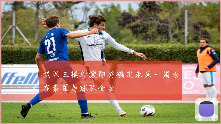 武汉三镇外援即将确定未来一周或在泰国与球队会合