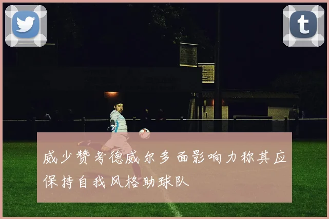 威少赞考德威尔多面影响力称其应保持自我风格助球队
