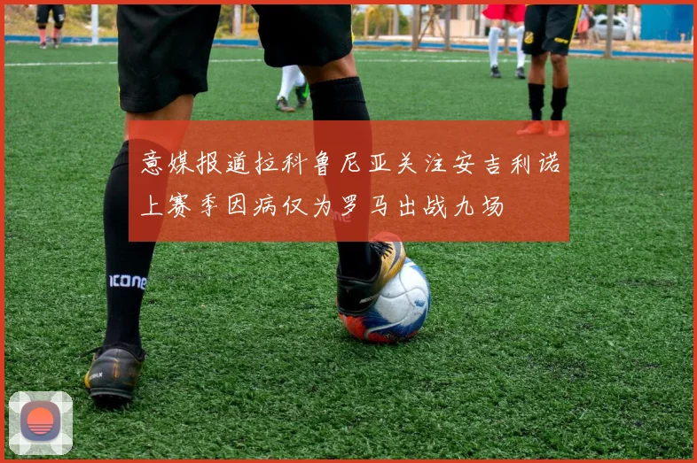 意媒报道拉科鲁尼亚关注安吉利诺上赛季因病仅为罗马出战九场