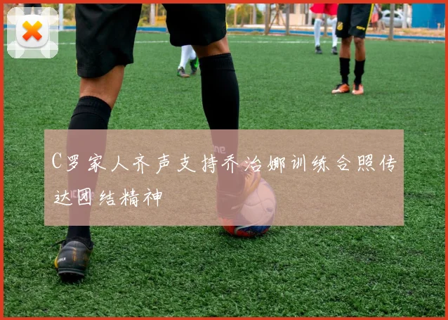 C罗家人齐声支持乔治娜训练合照传达团结精神