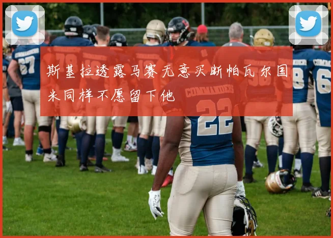 斯基拉透露马赛无意买断帕瓦尔国米同样不愿留下他