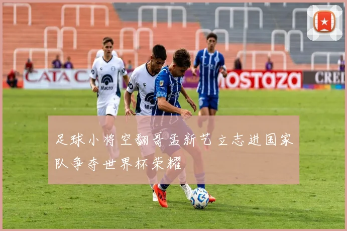 足球小将空翻哥孟新艺立志进国家队争夺世界杯荣耀