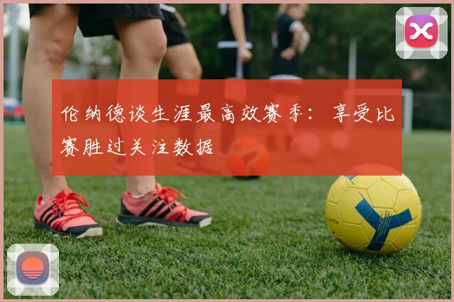伦纳德谈生涯最高效赛季：享受比赛胜过关注数据