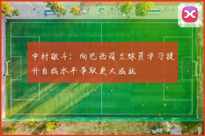 中村敬斗：向巴西荷兰球员学习提升自我水平争取更大成就