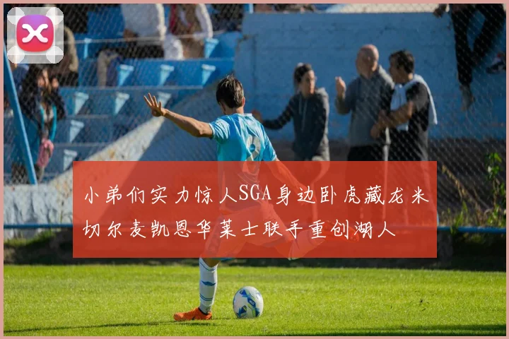 小弟们实力惊人SGA身边卧虎藏龙米切尔麦凯恩华莱士联手重创湖人