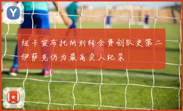 纽卡宣布托纳利转会费创队史第二伊萨克仍为最高卖人纪录