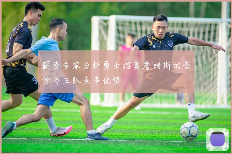 薪资专家分析勇士招募詹姆斯的条件与三队竞争优势