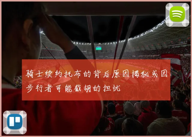 骑士续约托布的背后原因揭秘或因步行者可能截胡的担忧