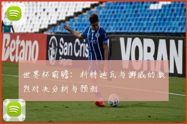 世界杯前瞻：科特迪瓦与挪威的激烈对决分析与预测