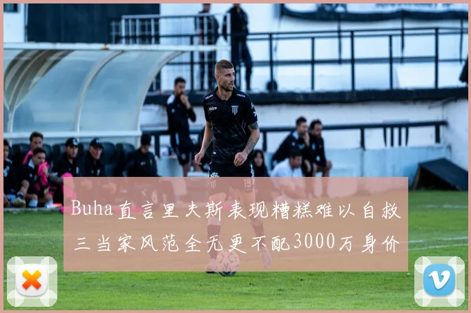 Buha直言里夫斯表现糟糕难以自救三当家风范全无更不配3000万身价