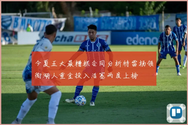 今夏五大最糟糕合同分析特雷杨领衔湖人重金投入活塞两度上榜