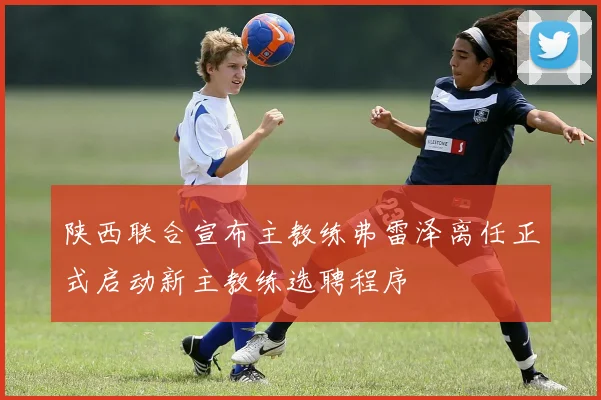 陕西联合宣布主教练弗雷泽离任正式启动新主教练选聘程序