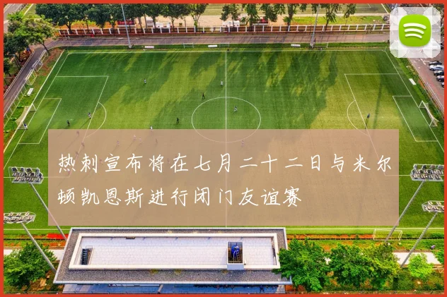 热刺宣布将在七月二十二日与米尔顿凯恩斯进行闭门友谊赛