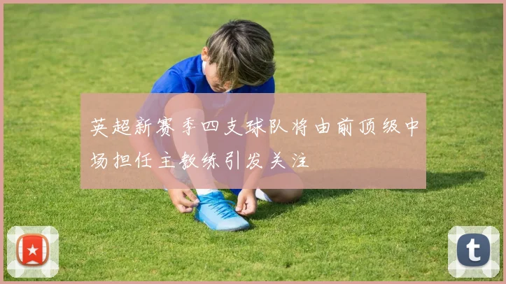 英超新赛季四支球队将由前顶级中场担任主教练引发关注