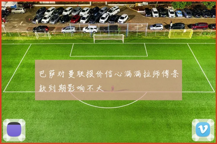 巴萨对曼联报价信心满满拉师傅条款到期影响不大