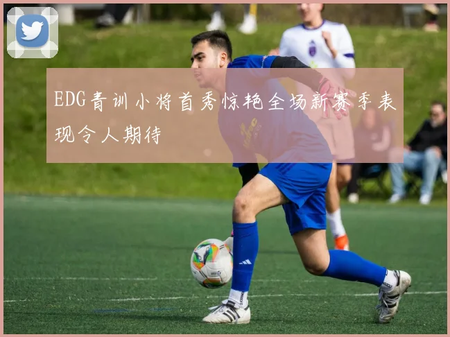 EDG青训小将首秀惊艳全场新赛季表现令人期待