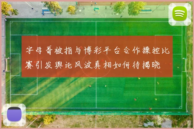 字母哥被指与博彩平台合作操控比赛引发舆论风波真相如何待揭晓