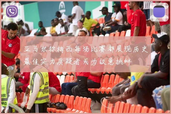 亚马尔称梅西每场比赛都展现历史最佳实力质疑者或为故意挑衅