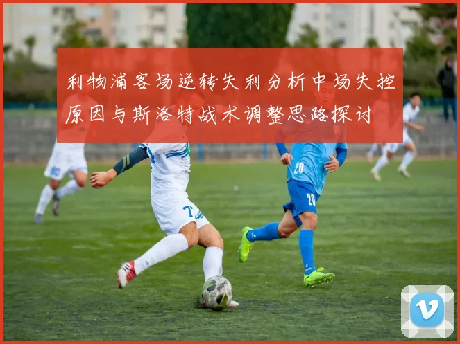利物浦客场逆转失利分析中场失控原因与斯洛特战术调整思路探讨