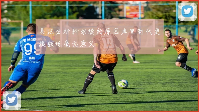 美记分析科尔续约原因库里时代更换教练毫无意义